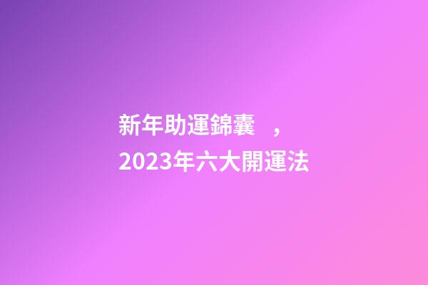 新年助運錦囊，2023年六大開運法